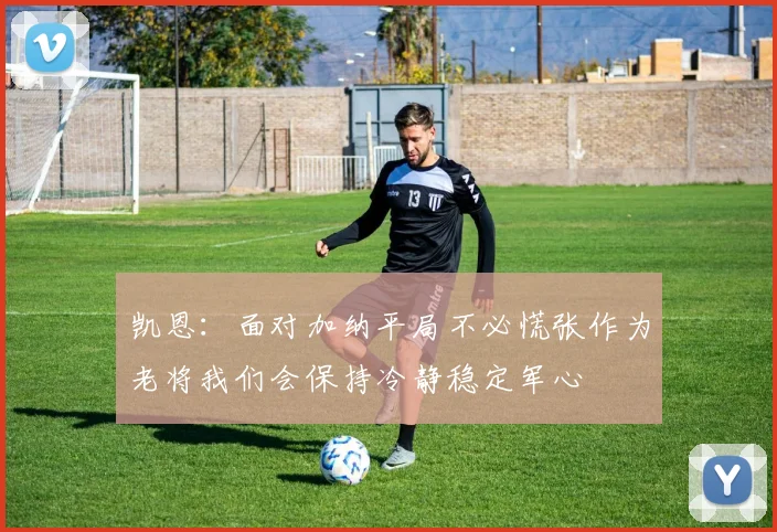凯恩：面对加纳平局不必慌张作为老将我们会保持冷静稳定军心