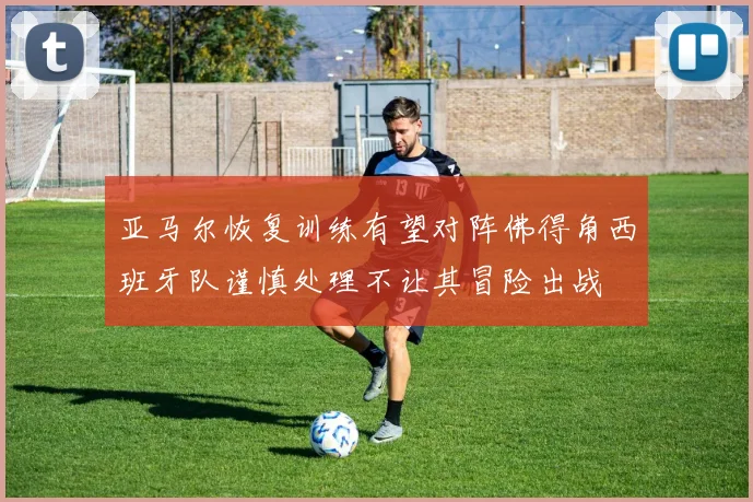 亚马尔恢复训练有望对阵佛得角西班牙队谨慎处理不让其冒险出战