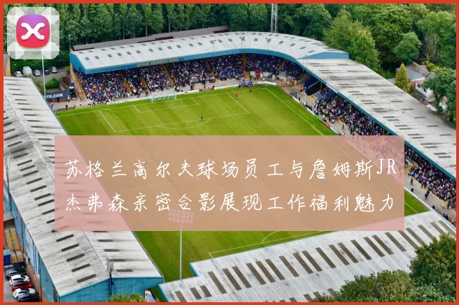 苏格兰高尔夫球场员工与詹姆斯JR杰弗森亲密合影展现工作福利魅力