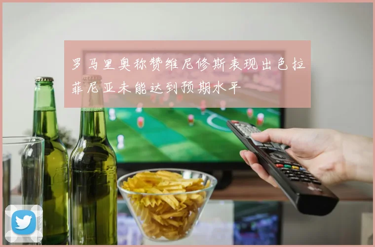 罗马里奥称赞维尼修斯表现出色拉菲尼亚未能达到预期水平