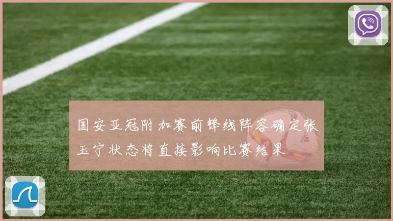 国安亚冠附加赛前锋线阵容确定张玉宁状态将直接影响比赛结果