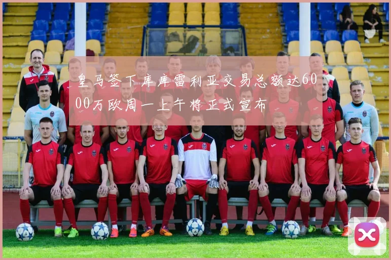 皇马签下库库雷利亚交易总额达6000万欧周一上午将正式宣布