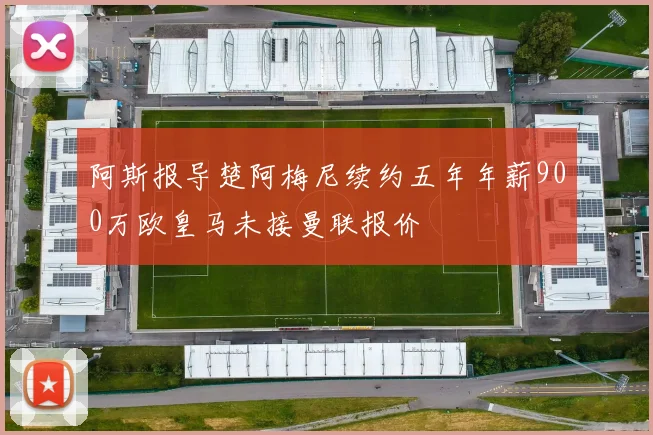 阿斯报导楚阿梅尼续约五年年薪900万欧皇马未接曼联报价