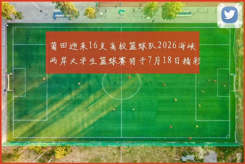 莆田迎来16支高校篮球队2026海峡两岸大学生篮球赛将于7月18日精彩开幕
