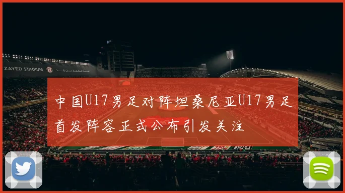 中国U17男足对阵坦桑尼亚U17男足首发阵容正式公布引发关注