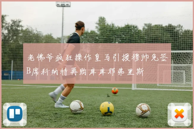 老佛爷疯狂操作皇马引援穆帅免签B席科纳特再购库库邓弗里斯