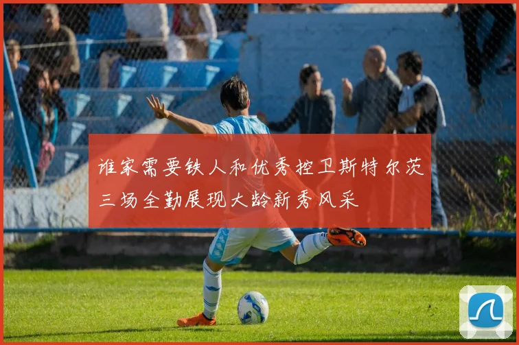 谁家需要铁人和优秀控卫斯特尔茨三场全勤展现大龄新秀风采